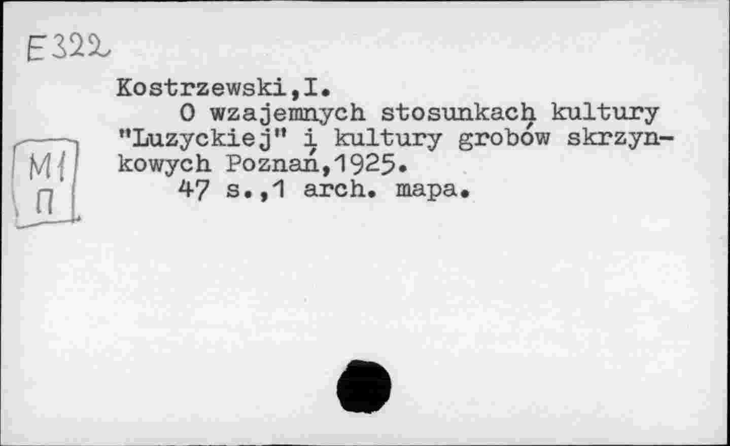 ﻿Kostrzewski,!.
0 wzajemnych stosunkach kultury ’’Luzyckiej” і kultury grobow skrzyn kowych Poznan.,1925»
47 s.,1 arch. тара.